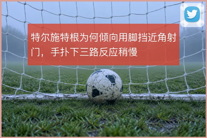 特尔施特根为何倾向用脚挡近角射门，手扑下三路反应稍慢