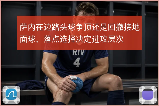 萨内在边路头球争顶还是回撤接地面球,落点选择决定进攻层次