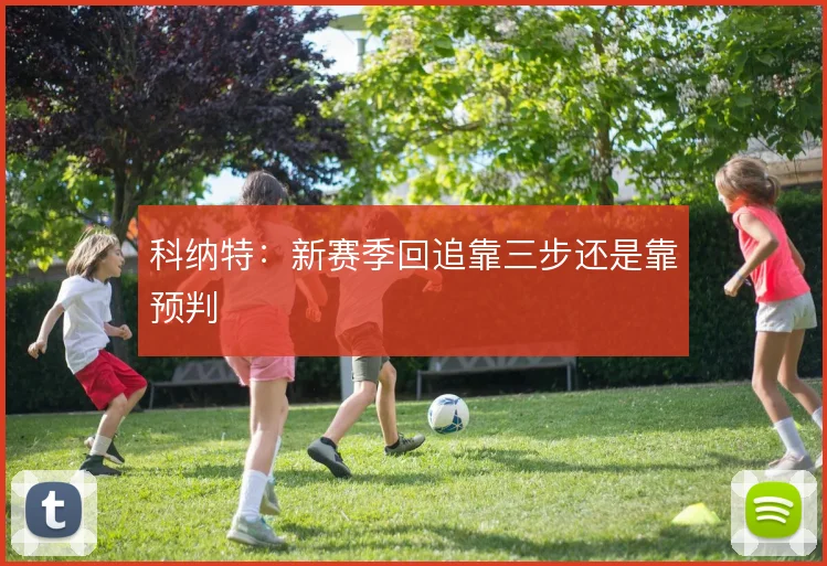科纳特:新赛季回追靠三步还是靠预判