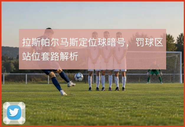 拉斯帕尔马斯定位球暗号，罚球区站位套路解析