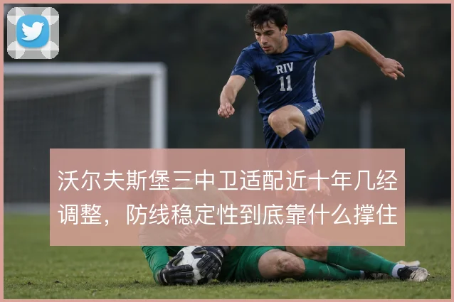 沃尔夫斯堡三中卫适配近十年几经调整，防线稳定性到底靠什么撑住