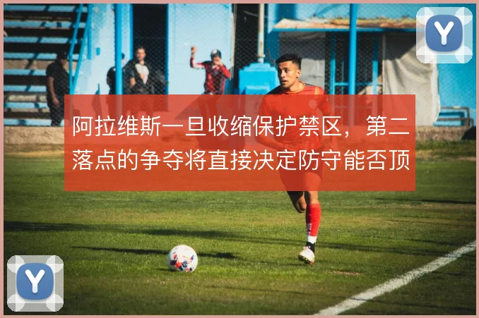 阿拉维斯一旦收缩保护禁区，第二落点的争夺将直接决定防守能否顶住