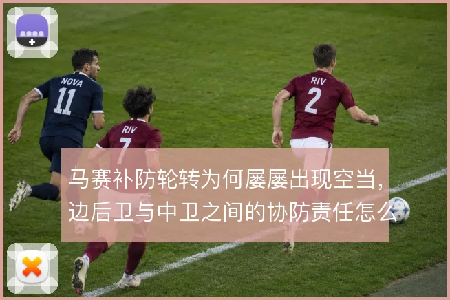 马赛补防轮转为何屡屡出现空当，边后卫与中卫之间的协防责任怎么分