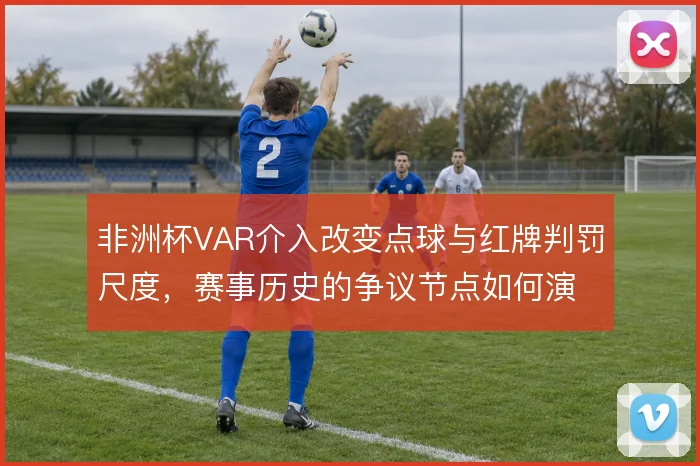 非洲杯VAR介入改变点球与红牌判罚尺度，赛事历史的争议节点如何演变