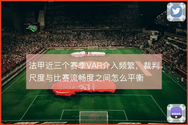 法甲近三个赛季VAR介入频繁，裁判尺度与比赛流畅度之间怎么平衡