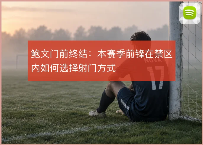 鲍文门前终结：本赛季前锋在禁区内如何选择射门方式