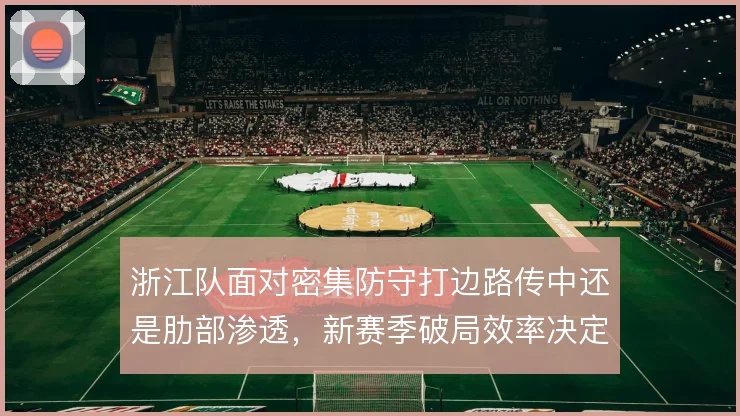 浙江队面对密集防守打边路传中还是肋部渗透，新赛季破局效率决定上限