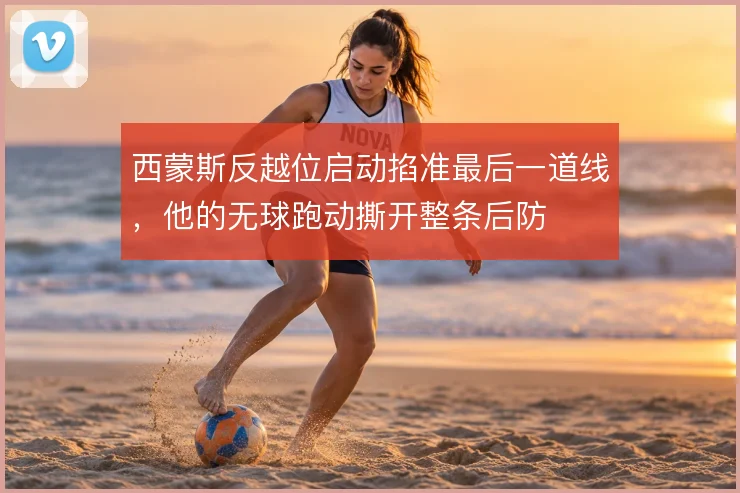 西蒙斯反越位启动掐准最后一道线，他的无球跑动撕开整条后防