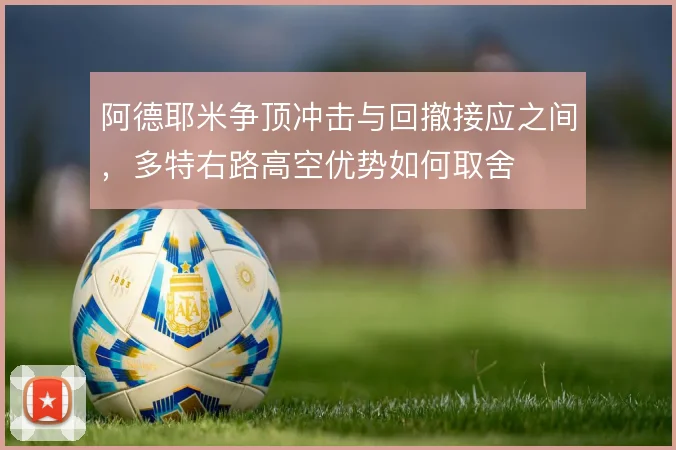 阿德耶米争顶冲击与回撤接应之间,多特右路高空优势如何取舍