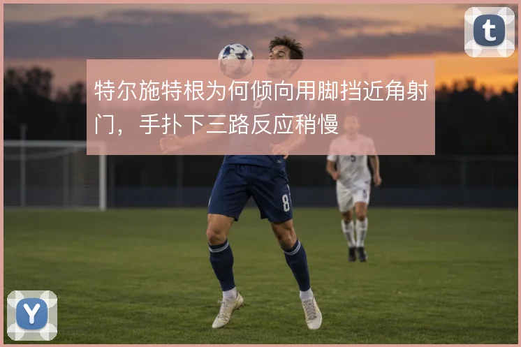 特尔施特根为何倾向用脚挡近角射门，手扑下三路反应稍慢