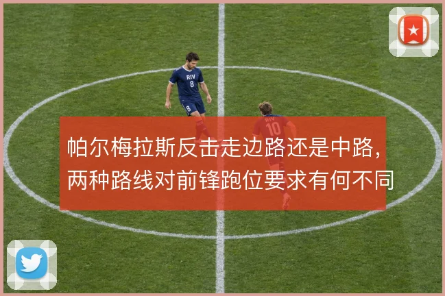帕尔梅拉斯反击走边路还是中路，两种路线对前锋跑位要求有何不同