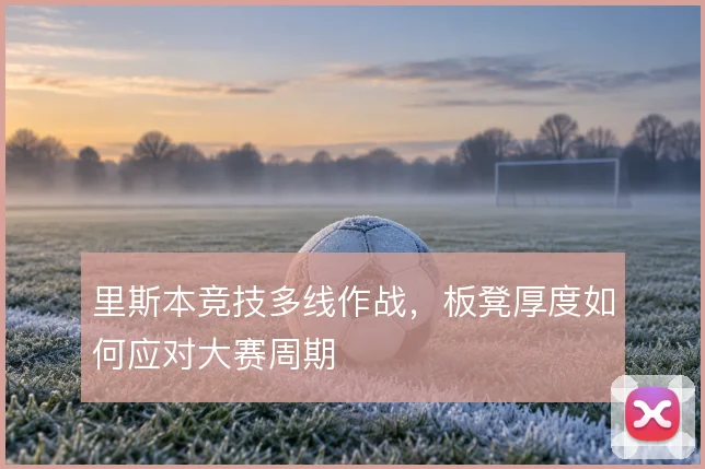 里斯本竞技多线作战,板凳厚度如何应对大赛周期