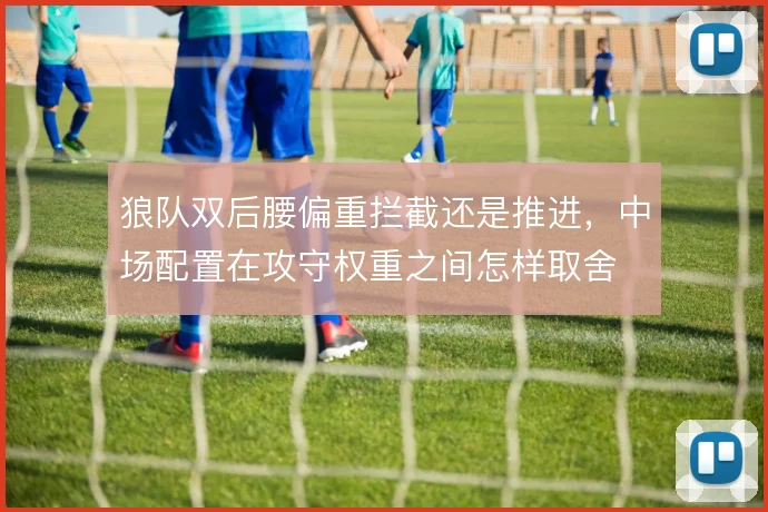 狼队双后腰偏重拦截还是推进，中场配置在攻守权重之间怎样取舍