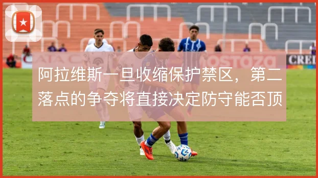 阿拉维斯一旦收缩保护禁区，第二落点的争夺将直接决定防守能否顶住