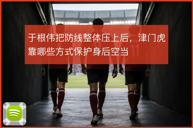 于根伟把防线整体压上后，津门虎靠哪些方式保护身后空当