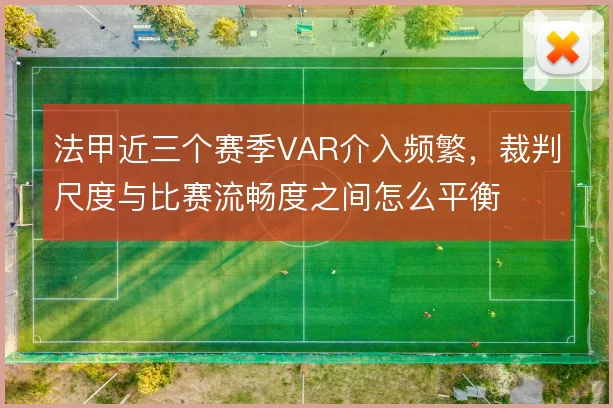 法甲近三个赛季VAR介入频繁,裁判尺度与比赛流畅度之间怎么平衡