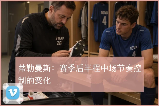 蒂勒曼斯：赛季后半程中场节奏控制的变化