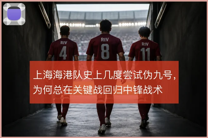 上海海港队史上几度尝试伪九号,为何总在关键战回归中锋战术