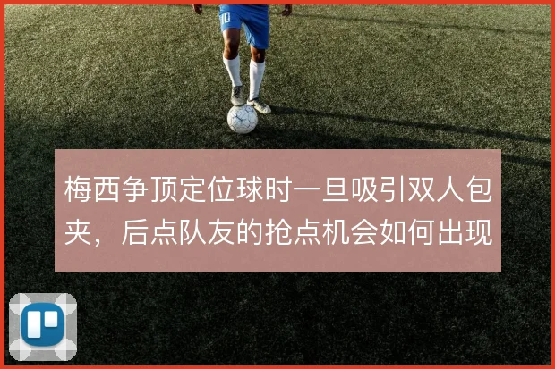 梅西争顶定位球时一旦吸引双人包夹，后点队友的抢点机会如何出现