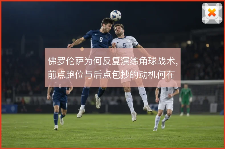 佛罗伦萨为何反复演练角球战术，前点跑位与后点包抄的动机何在