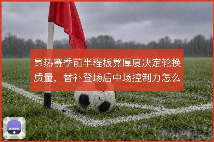 昂热赛季前半程板凳厚度决定轮换质量，替补登场后中场控制力怎么维持