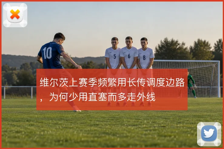 维尔茨上赛季频繁用长传调度边路，为何少用直塞而多走外线