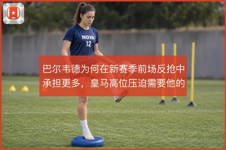 巴尔韦德为何在新赛季前场反抢中承担更多，皇马高位压迫需要他的覆盖