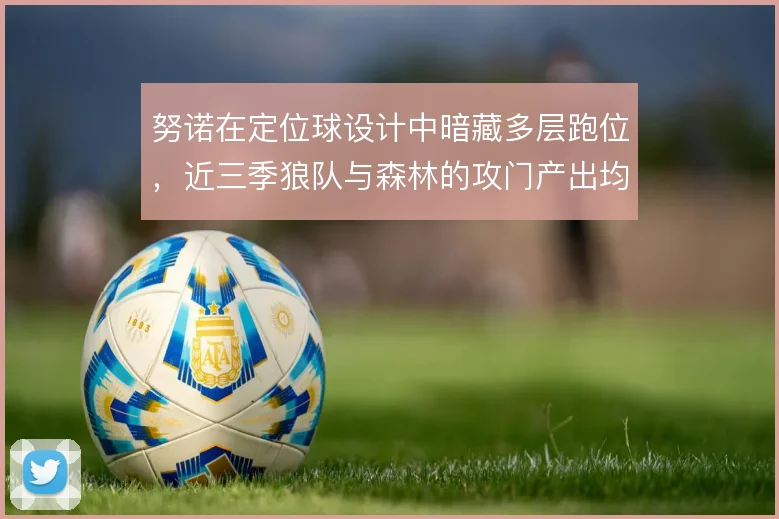 努诺在定位球设计中暗藏多层跑位,近三季狼队与森林的攻门产出均受益于此