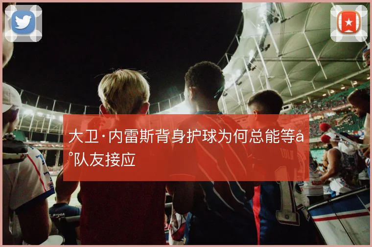 大卫·内雷斯背身护球为何总能等到队友接应