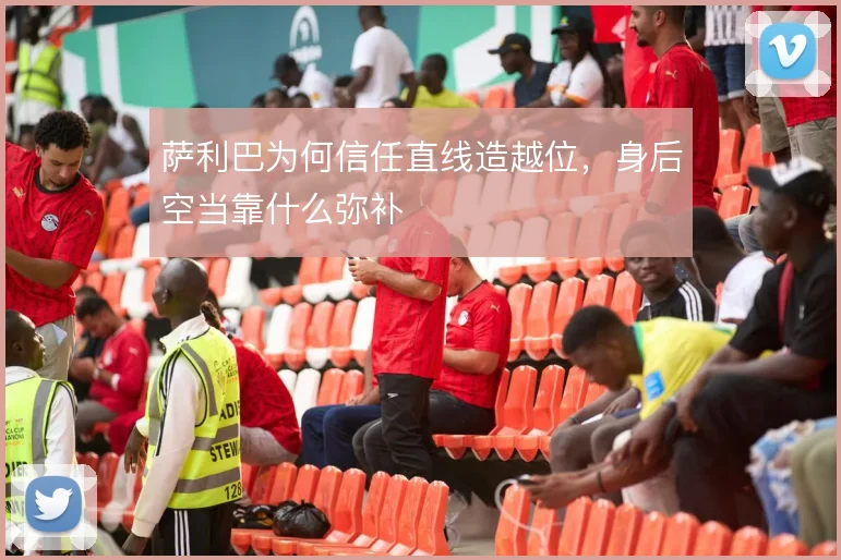 萨利巴为何信任直线造越位,身后空当靠什么弥补
