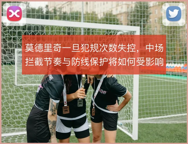 莫德里奇一旦犯规次数失控，中场拦截节奏与防线保护将如何受影响