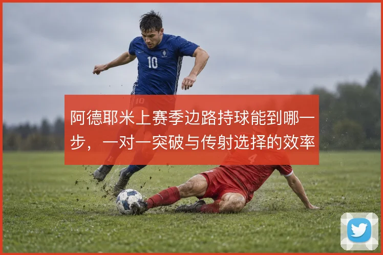 阿德耶米上赛季边路持球能到哪一步，一对一突破与传射选择的效率瓶颈