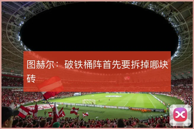 图赫尔:破铁桶阵首先要拆掉哪块砖