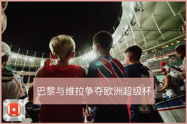 巴黎与维拉争夺欧洲超级杯