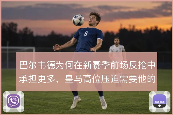 巴尔韦德为何在新赛季前场反抢中承担更多，皇马高位压迫需要他的覆盖