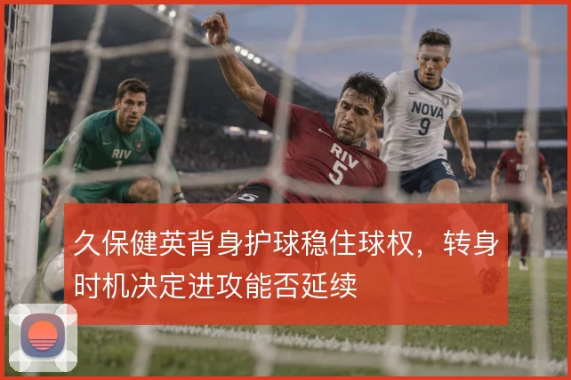 久保健英背身护球稳住球权，转身时机决定进攻能否延续