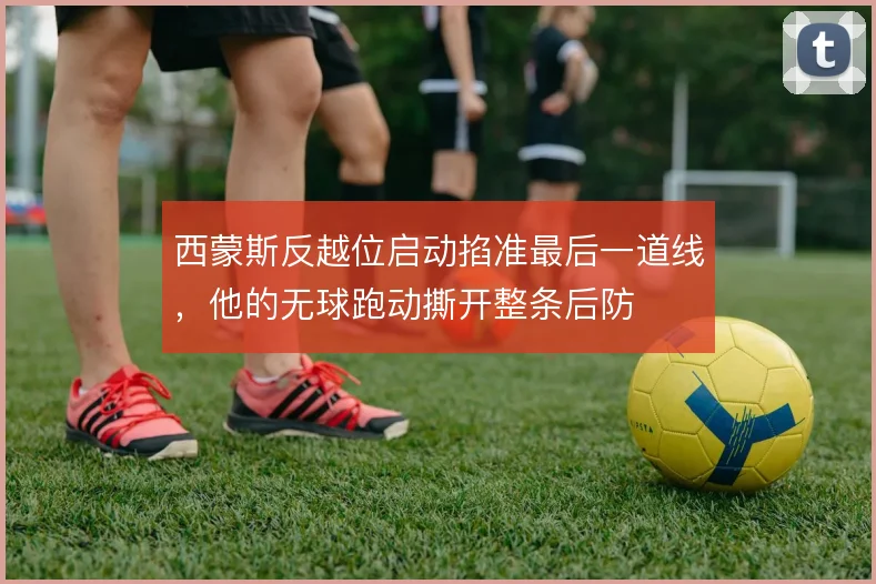 西蒙斯反越位启动掐准最后一道线，他的无球跑动撕开整条后防