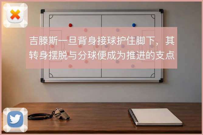 吉滕斯一旦背身接球护住脚下，其转身摆脱与分球便成为推进的支点