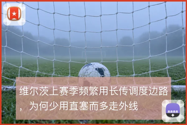 维尔茨上赛季频繁用长传调度边路，为何少用直塞而多走外线