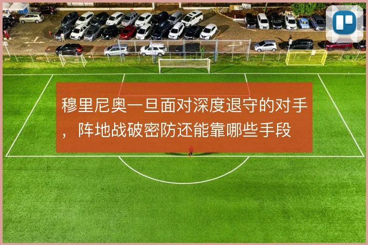 穆里尼奥一旦面对深度退守的对手,阵地战破密防还能靠哪些手段