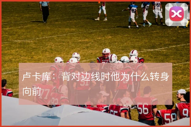 卢卡库：背对边线时他为什么转身向前