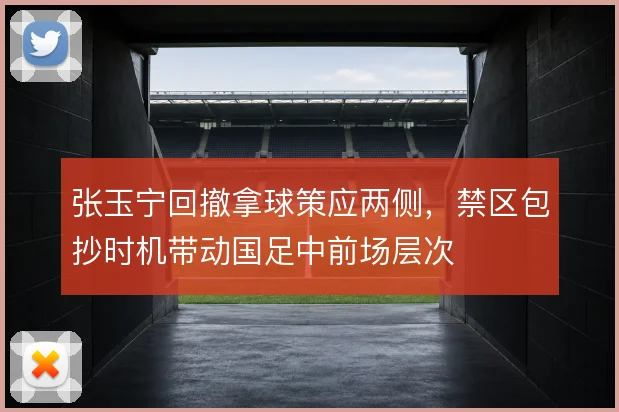 张玉宁回撤拿球策应两侧，禁区包抄时机带动国足中前场层次
