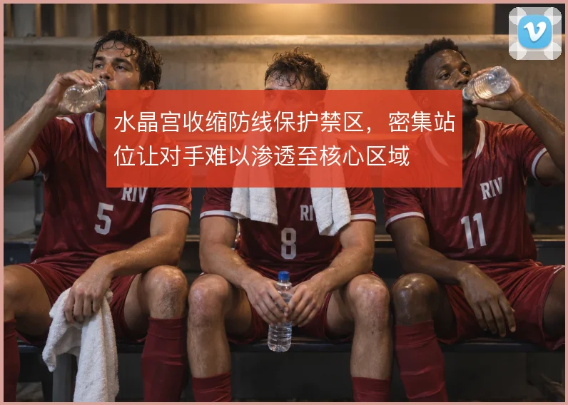 水晶宫收缩防线保护禁区，密集站位让对手难以渗透至核心区域