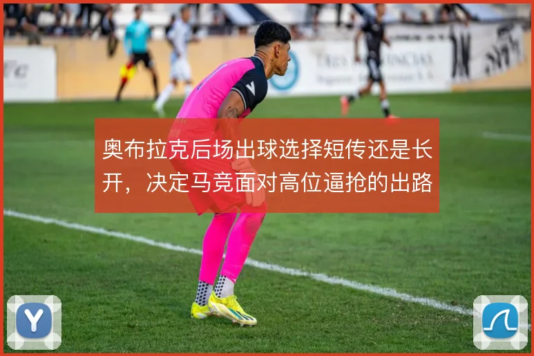 奥布拉克后场出球选择短传还是长开，决定马竞面对高位逼抢的出路