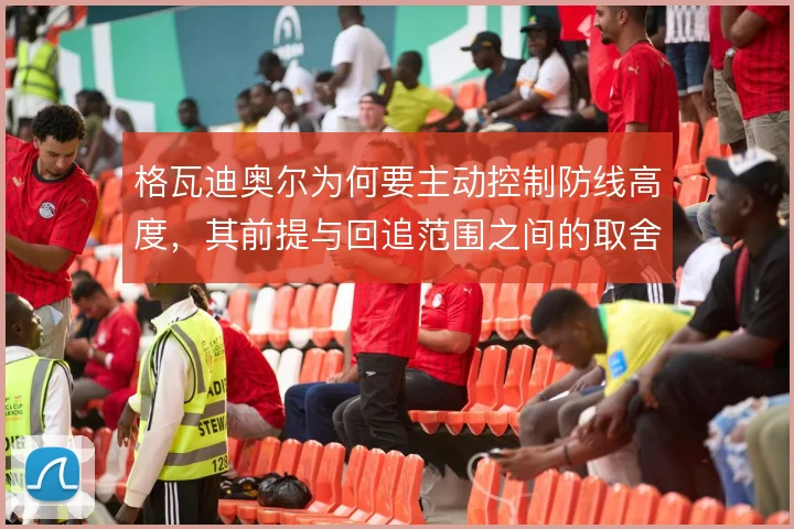 格瓦迪奥尔为何要主动控制防线高度，其前提与回追范围之间的取舍逻辑