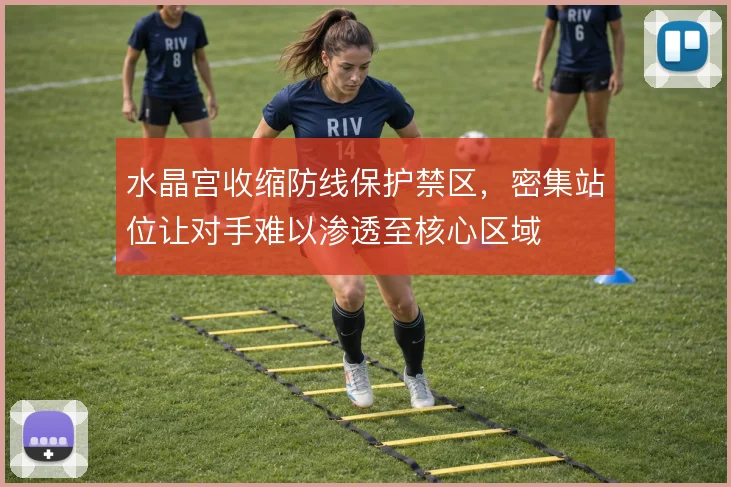 水晶宫收缩防线保护禁区，密集站位让对手难以渗透至核心区域