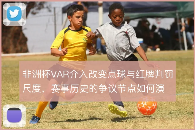 非洲杯VAR介入改变点球与红牌判罚尺度，赛事历史的争议节点如何演变