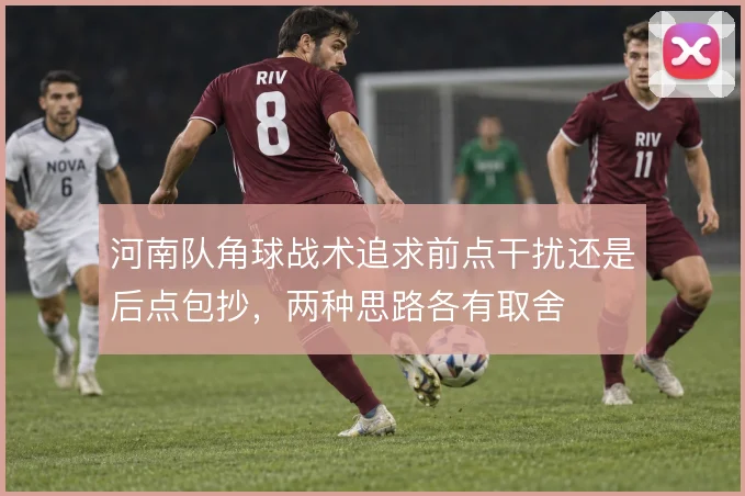 河南队角球战术追求前点干扰还是后点包抄，两种思路各有取舍
