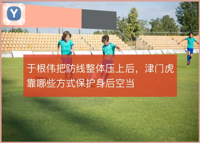 于根伟把防线整体压上后，津门虎靠哪些方式保护身后空当