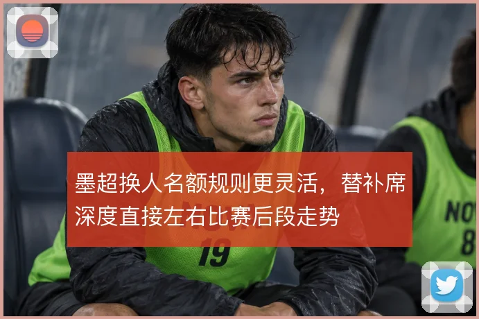 墨超换人名额规则更灵活，替补席深度直接左右比赛后段走势